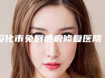 绥化市兔唇疤痕修复医院在榜清单十强分享(绥化艺洋整形实力高低任你挑)