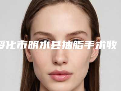 绥化市明水县抽脂手术收费怎样明白都人说