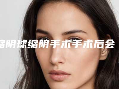 缩阴球缩阴手术手术后会出现的后遗症