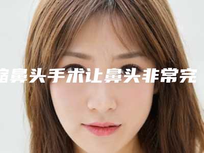 缩鼻头手术让鼻头非常完美(缩鼻头手术让鼻头非常完美怎么办)