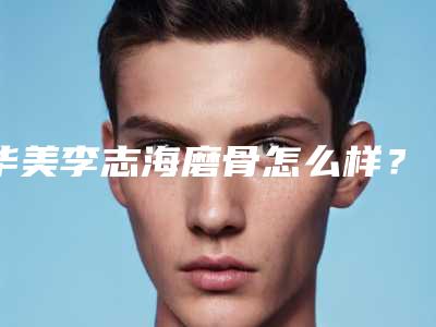 华美李志海磨骨怎么样?下颌角术后日记分享 磨掉棱角颜值起飞~