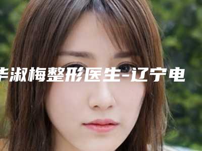 华淑梅整形医生-辽宁电力中心医院五官科华淑梅医师论技术
