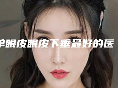 单眼皮眼皮下垂最好的医生王武汉市(邹巍医生实力靠谱口碑佳)