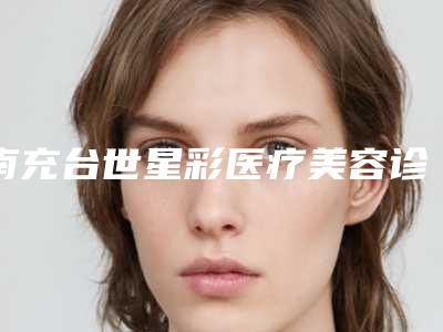 南充台世星彩医疗美容诊所价格价位表可查附肩膀抽脂案例