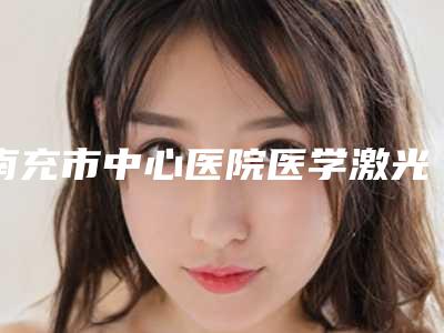 南充市中心医院医学激光美容科价格表-田超医生,蒋婷医生技术、设备领先