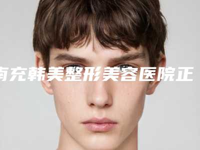 南充韩美整形美容医院正规吗(南充韩美整形美容医院正规吗多少钱)