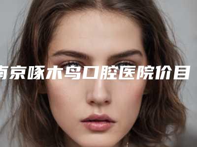 南京啄木鸟口腔医院价目表盘点-附下颌骨整形案例