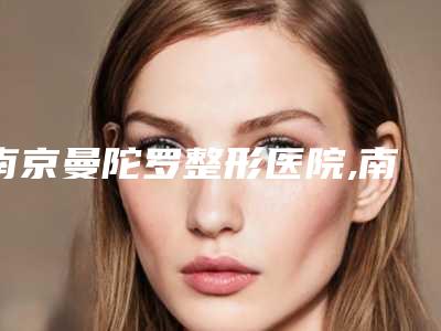 南京曼陀罗整形医院,南京融妍医疗美容诊所专家实力大PK