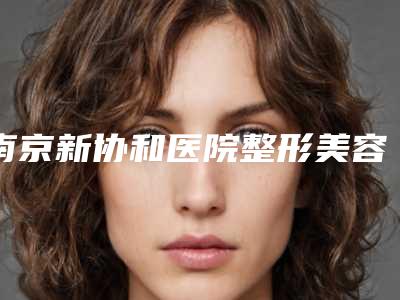 南京新协和医院整形美容中心与南京铂妃思医疗美容门诊部实力对比测评价格表参考