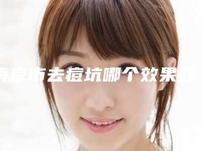 南京市去痘坑哪个效果好-南京婧熙妍医疗美容诊所技术特别靠谱