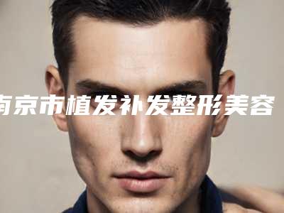 南京市植发补发整形美容价格表及项目收费情况公示(7月-2025年1月均价为:37047元)