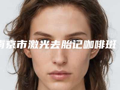 南京市激光去胎记咖啡斑哪个三甲医院好(中国人民解放军第四五四医院实力不俗)