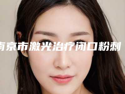 南京市激光治疗闭口粉刺医院哪家好(解放军四五四医院这几位技压全场)