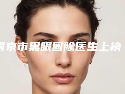 南京市黑眼圈除医生上榜名单口碑如何-常文彦医生价格表权威一览