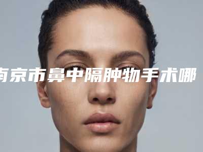 南京市鼻中隔肿物手术哪个整形医院比较好(南京顾泽医疗美容辨识度都比较高)