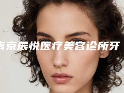 南京辰悦医疗美容诊所牙齿正畸后面牙垫高术后护理与注意事项