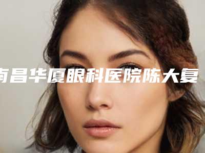 南昌华厦眼科医院陈大复院长做icl晶体手术好棒,价格23700元起,真的靠谱!
