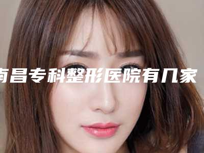 南昌专科整形医院有几家?
