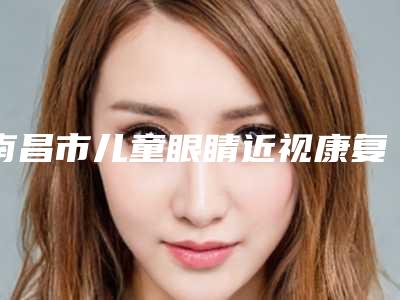 南昌市儿童眼睛近视康复医生排名前10强独位更新(夏高辉医生人气实力双双在线_快来看)