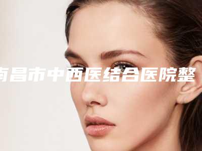 南昌市中西医结合医院整形科,南昌市普拉医疗美容门诊部技术比拼
