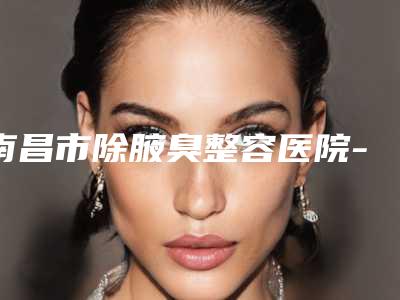 南昌市除腋臭整容医院-南昌红谷滩华美医疗美容整形门诊口碑_技术优势_效果一站式科普