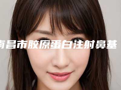 南昌市胶原蛋白注射鼻基底医院排名人气持续高涨(南昌张琳医疗美容门诊部哪位专家更厉害)