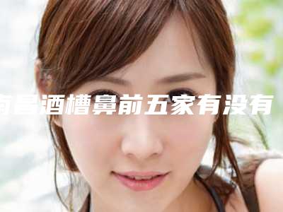 南昌酒槽鼻前五家有没有你选中的医院,南昌大学第一附属医院整形美容科口碑不虚传