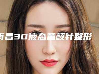 南昌3D液态童颜针整形具体价格是多少