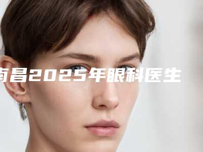 南昌2025年眼科医生及医院排名情况