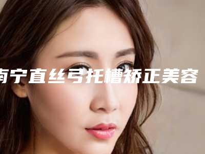 南宁直丝弓托槽矫正美容费用要多少