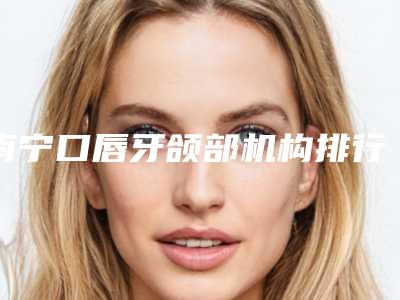 南宁口唇牙颌部机构排行榜top3!南宁美初医疗美容门诊部等地址