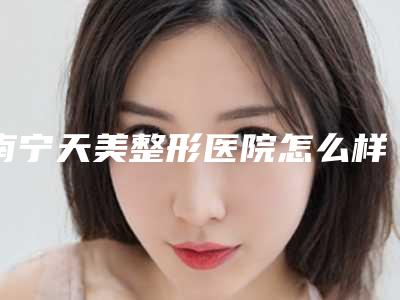 南宁天美整形医院怎么样价格表点击接收2018!