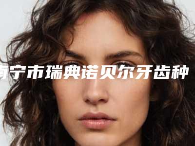 南宁市瑞典诺贝尔牙齿种植医院排名前十强大汇合(南宁市瑞典诺贝尔牙齿种植口腔医院可以放心选)