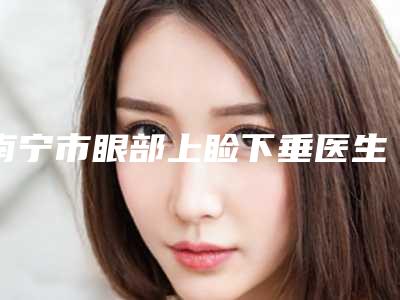 南宁市眼部上睑下垂医生排名重新更新-南宁市韦盛豪整形医生