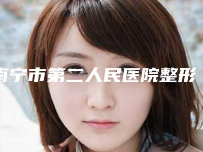 南宁市第二人民医院整形外科地址在哪里-推荐李华医生,梁安儒医生