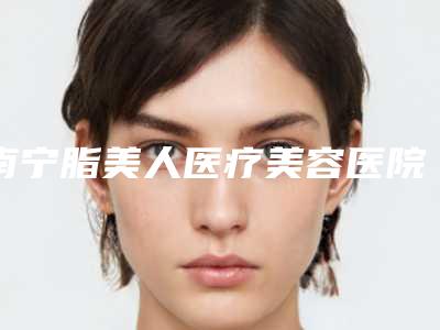 南宁脂美人医疗美容医院,广西沃美医疗美容门诊部各方技术和审美在线PK