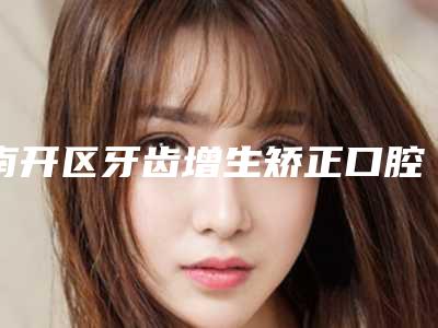 南开区牙齿增生矫正口腔医生上榜名单前十名名单专位精选-韩秀望医生告诉你哪个好且实惠