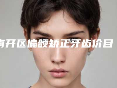 南开区偏颌矫正牙齿价目表新版拔草(偏颌矫正牙齿均价为:15431元)