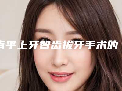 南平上牙智齿拔牙手术的后遗症有哪些