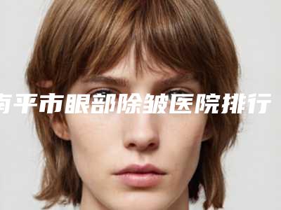 南平市眼部除皱医院排行榜top10强详情提示-排名靠前南平市整形医院