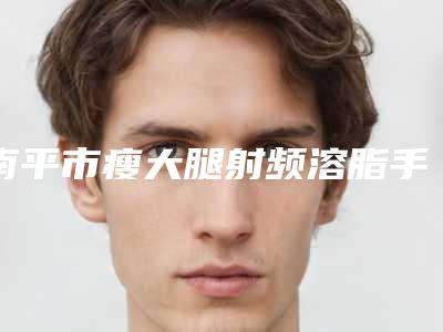 南平市瘦大腿射频溶脂手术医院的价格(南平爱惟夷医疗整形门诊部院区口腔第二)
