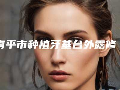 南平市种植牙基台外露修复医生排行top10大咖揭秘-南平市余玉堂口腔医生