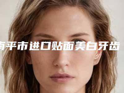 南平市进口贴面美白牙齿价格表2025崭新释出-南平市进口贴面美白牙齿价格