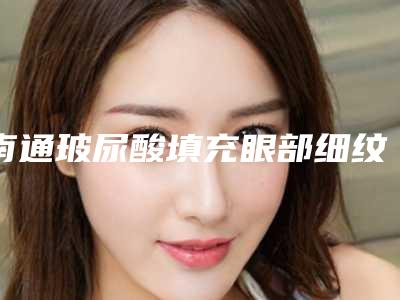 南通玻尿酸填充眼部细纹手术费用很贵吗