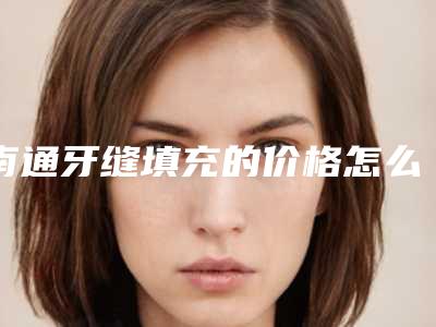 南通牙缝填充的价格怎么样_南通牙缝填充美容的价格一般是多少