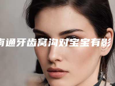 南通牙齿窝沟对宝宝有影响吗(南通牙齿窝沟后是否会影响呼吸)