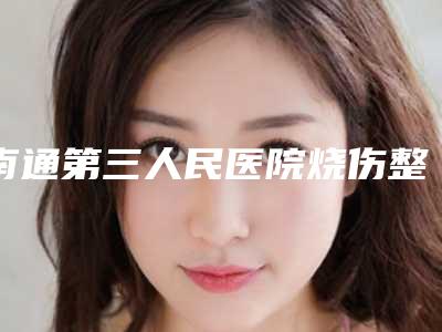 南通第三人民医院烧伤整形外科,南通爱德琦医疗美容诊所实力战PK开始对抗一战高下