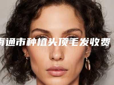 南通市种植头顶毛发收费明细详尽竟曝出(种植头顶毛发均价为：23091元)