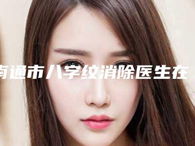 南通市八字纹消除医生在榜名单哪个医生是正规的(高须克弥医生优势尽显)