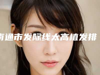 南通市发际线太高植发排名前十的整形医院名单-南通市崇川区佳美医疗美容门诊部网红名媛强烈推荐